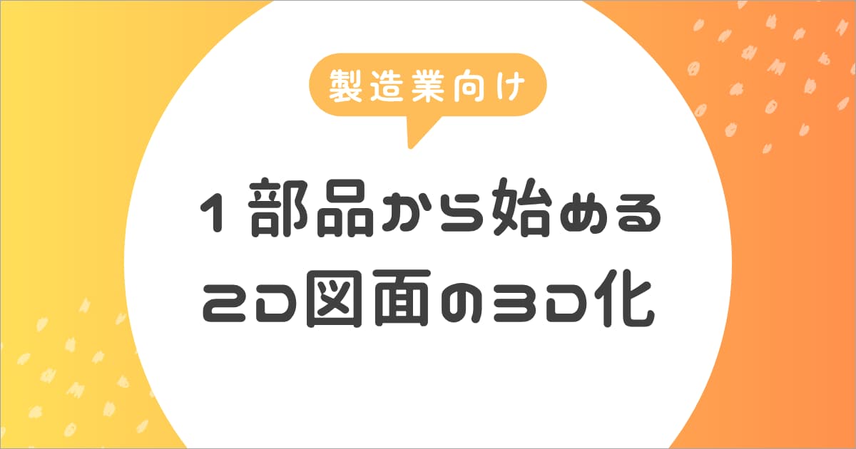 【製造業向け】1部品から始める2D図面の3D化