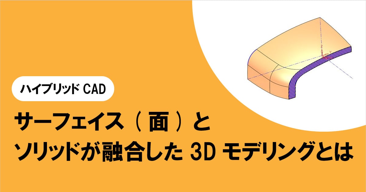 サーフェイス(面)とソリッドが融合した3Dモデリングとは【ハイブリッドCAD】