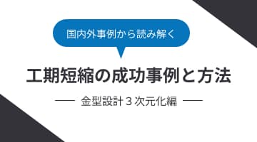 国内外事例から読み解く工期短縮の成功事例と方法金型設計３次元化編