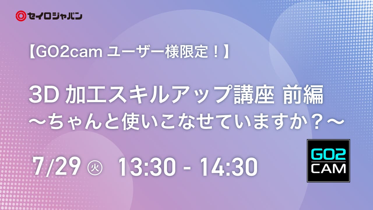 7/29(火)「3D加工スキルアップ講座 前編 ~ちゃんと使いこなせていますか?~」Webセミナーのご案内【ユーザー限定】