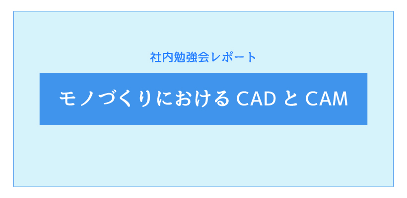 モノづくりにおけるCADとCAM【社内勉強会レポート】