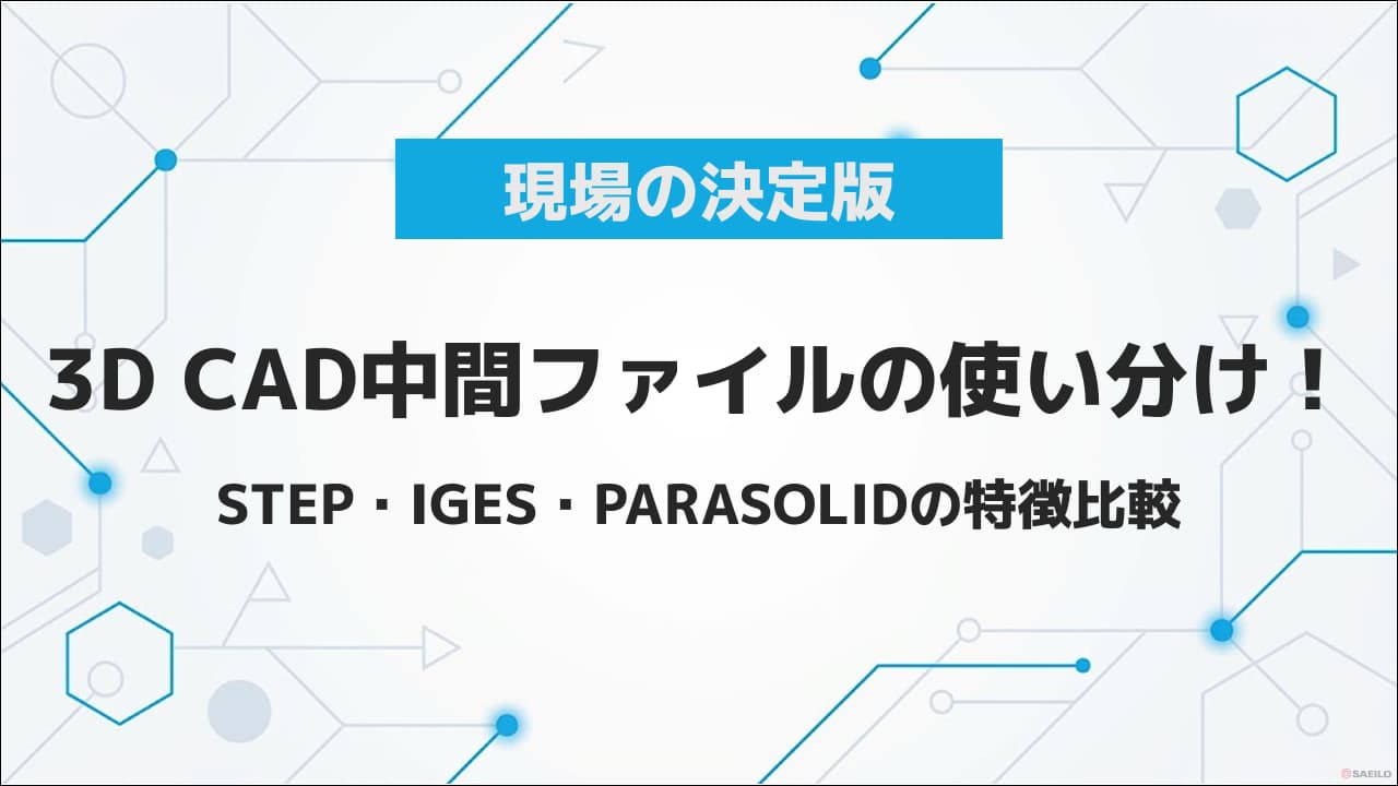 【現場の決定版】3D CAD中間ファイルの使い分け! STEP・IGES・PARASOLIDの特徴比較