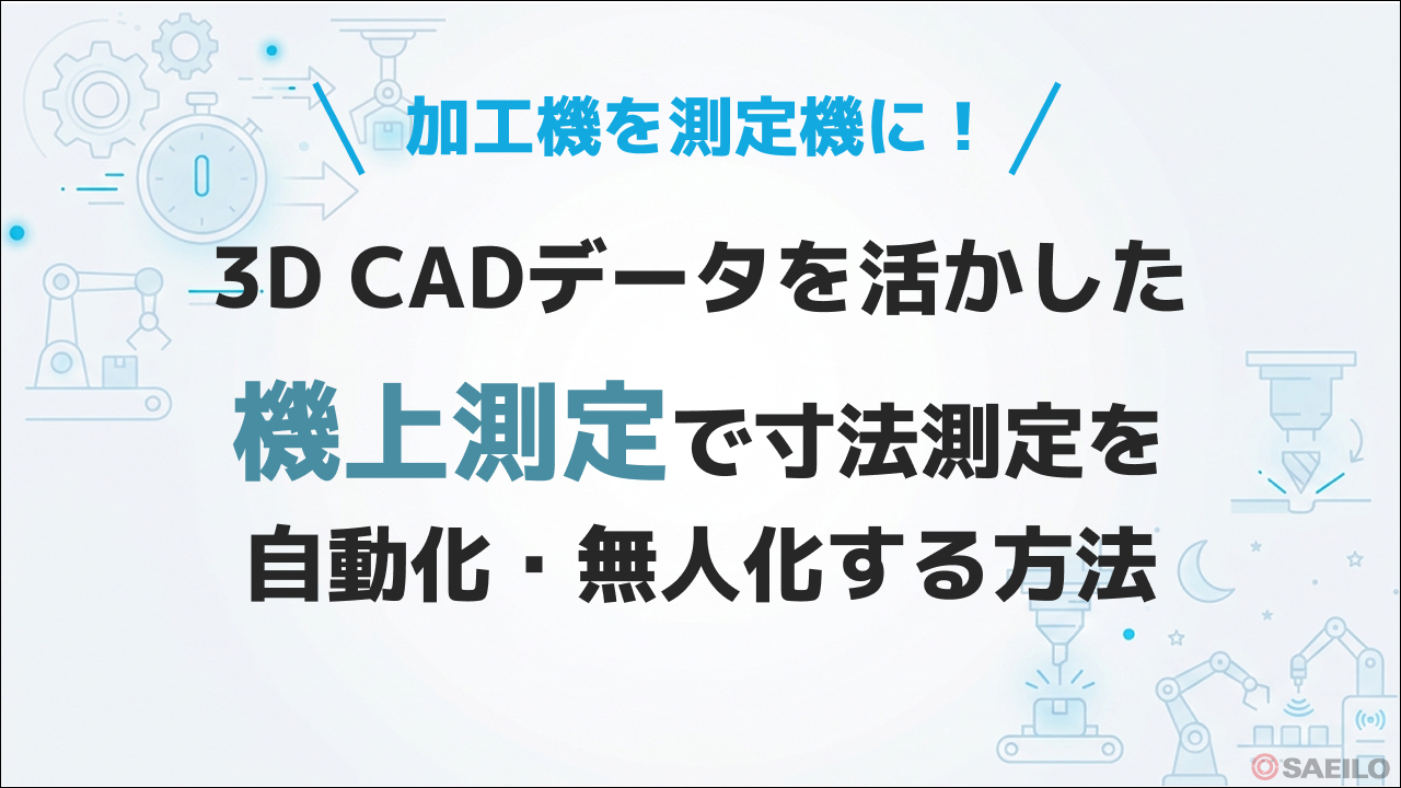 加工機を測定機に!3D CADデータを活かした「機上測定」で寸法測定を自動化・無人化する方法
