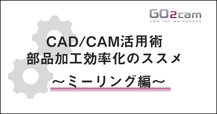 【11/19 (木)】CAD/CAM活用術 部品加工効率化のススメ ~ミーリング編~