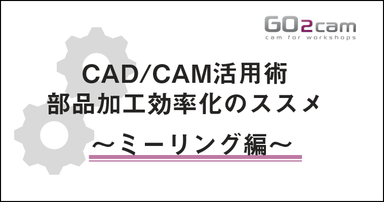 【11/19 (木)】CAD/CAM活用術 部品加工効率化のススメ ～ミーリング編～