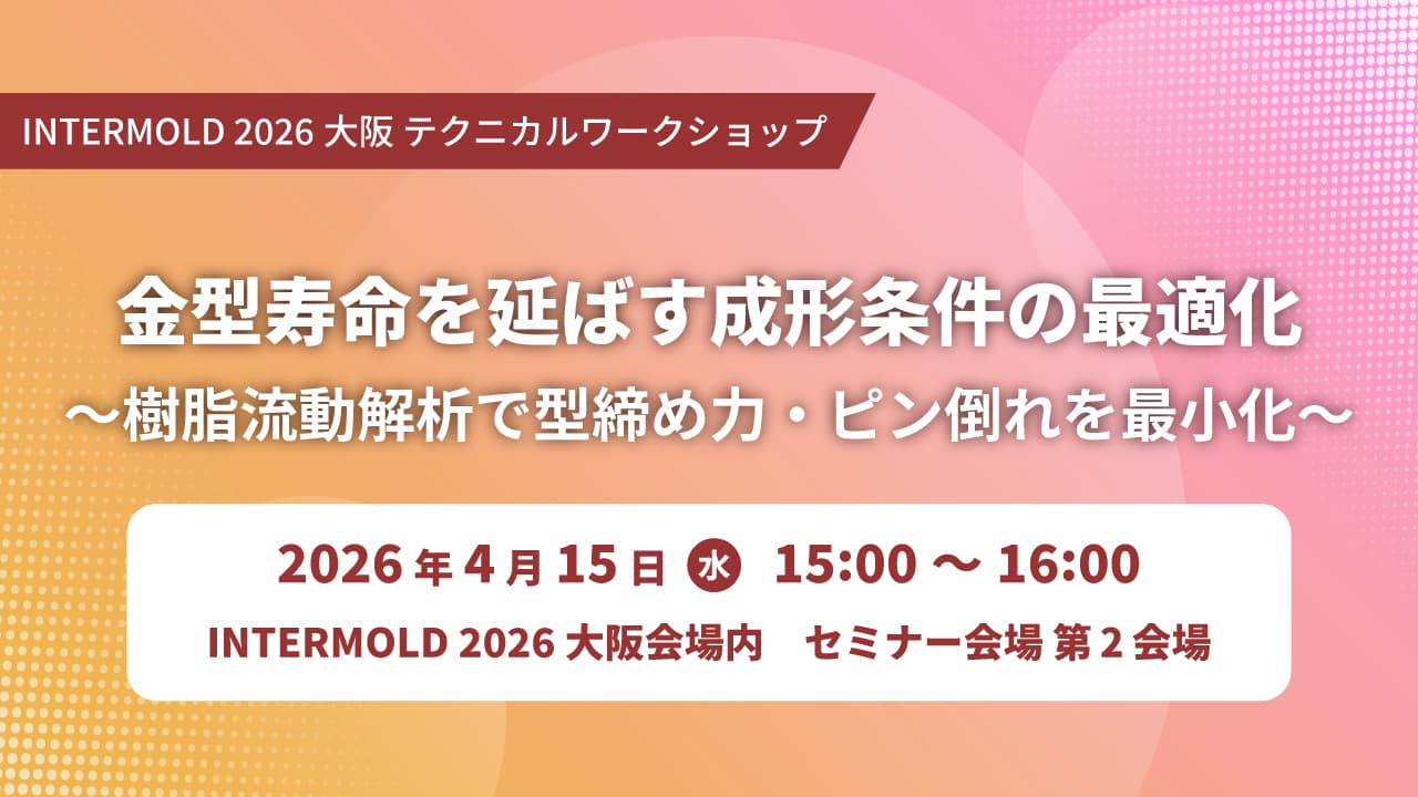 4/15(水) 「金型寿命を延ばす成形条件の最適化 〜樹脂流動解析で型締め力・ピン倒れを最小化〜」テクニカルワークショップ開講のお知らせ【INTERMOLD 2026 大阪】